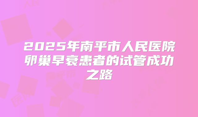 2025年南平市人民医院卵巢早衰患者的试管成功之路