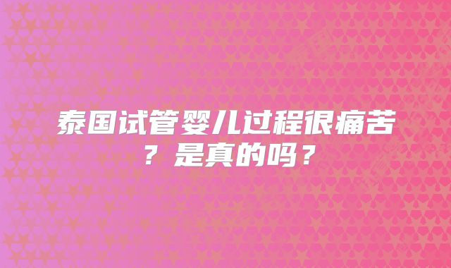 泰国试管婴儿过程很痛苦?是真的吗?
