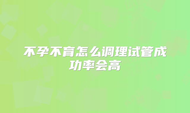 不孕不育怎么调理试管成功率会高