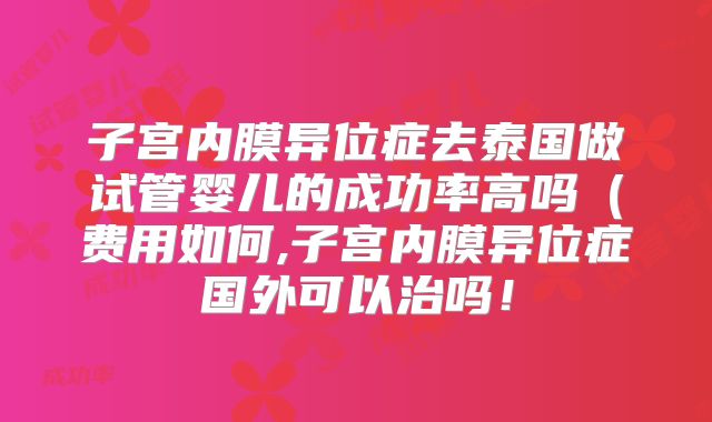 子宫内膜异位症去泰国做试管婴儿的成功率高吗(费用如何,子宫内膜异位症国外可以治吗!