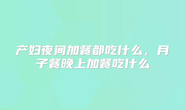 产妇夜间加餐都吃什么,月子餐晚上加餐吃什么