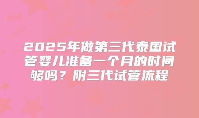 2025年做第三代泰国试管婴儿准备一个月的时间够吗？附三代试管流程