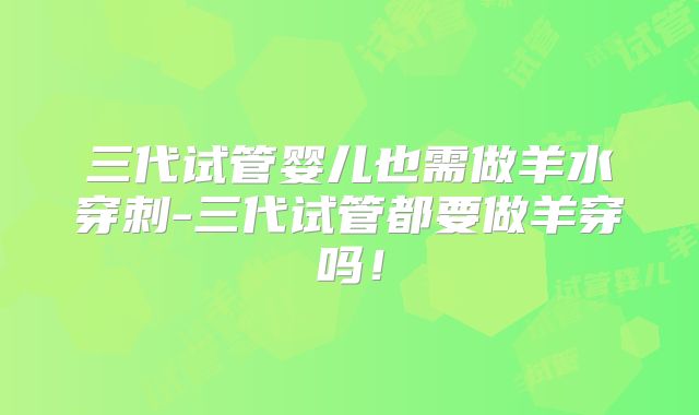 三代试管婴儿也需做羊水穿刺-三代试管都要做羊穿吗！
