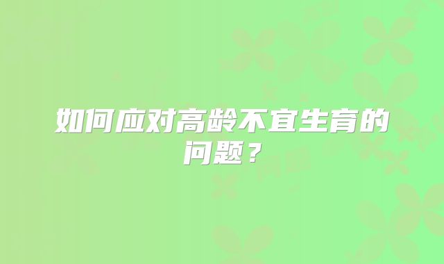 如何应对高龄不宜生育的问题？