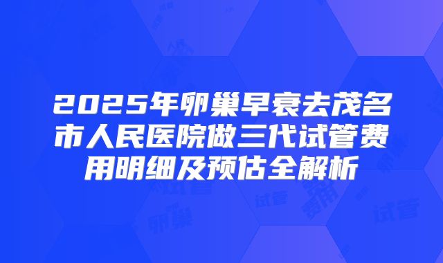 2025年卵巢早衰去茂名市人民医院做三代试管费用明细及预估全解析