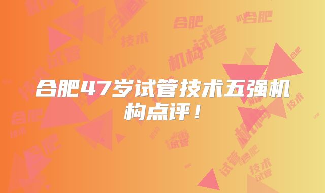 合肥47岁试管技术五强机构点评！