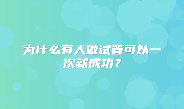 为什么有人做试管可以一次就成功?