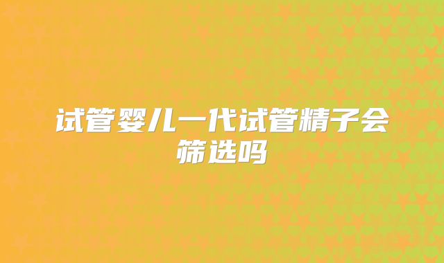 试管婴儿一代试管精子会筛选吗
