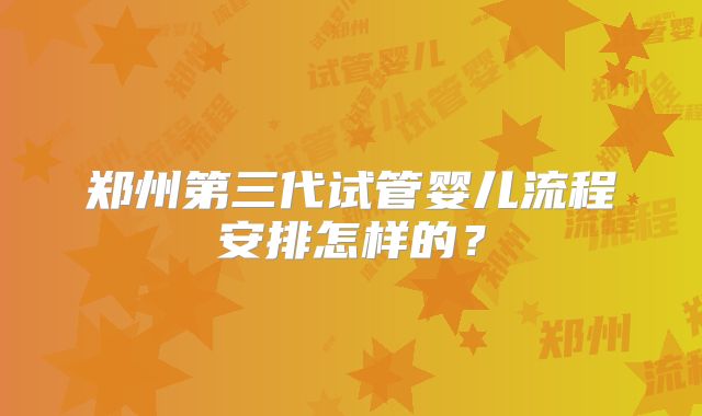 郑州第三代试管婴儿流程安排怎样的?