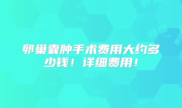卵巢囊肿手术费用大约多少钱!详细费用!