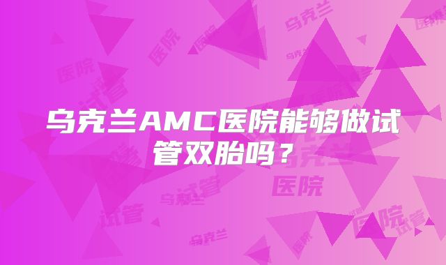 乌克兰AMC医院能够做试管双胎吗?