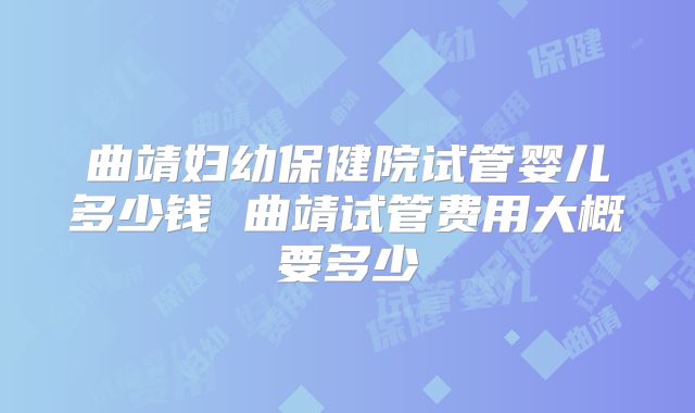 曲靖妇幼保健院试管婴儿多少钱 曲靖试管费用大概要多少