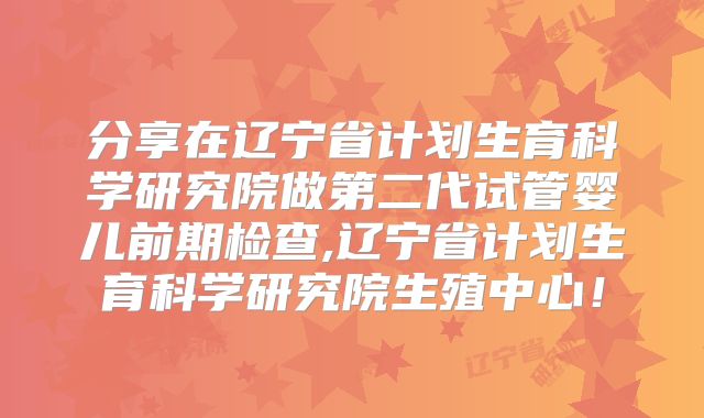 分享在辽宁省计划生育科学研究院做第二代试管婴儿前期检查,辽宁省计划生育科学研究院生殖中心！