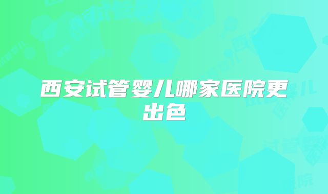 西安试管婴儿哪家医院更出色