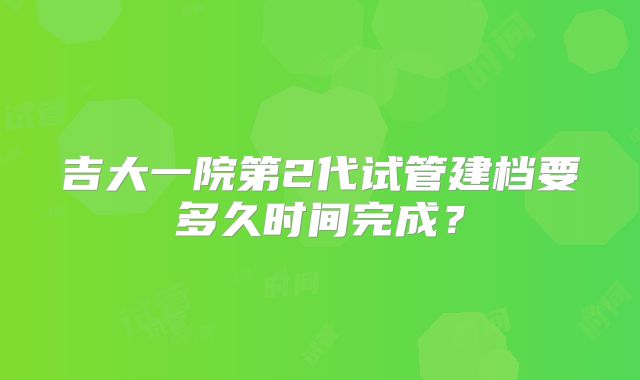 吉大一院第2代试管建档要多久时间完成?