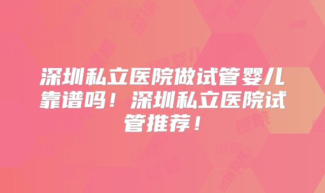 深圳私立医院做试管婴儿靠谱吗!深圳私立医院试管推荐!