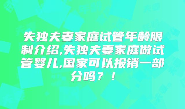 失独夫妻家庭试管年龄限制介绍,失独夫妻家庭做试管婴儿,国家可以报销一部分吗?!