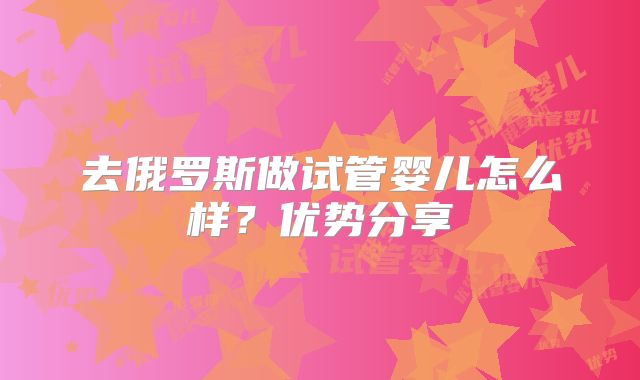 去俄罗斯做试管婴儿怎么样？优势分享