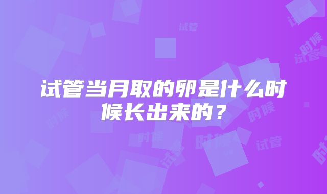 试管当月取的卵是什么时候长出来的?