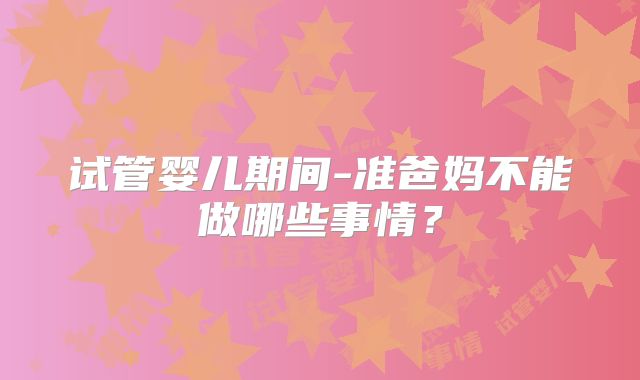 试管婴儿期间-准爸妈不能做哪些事情？