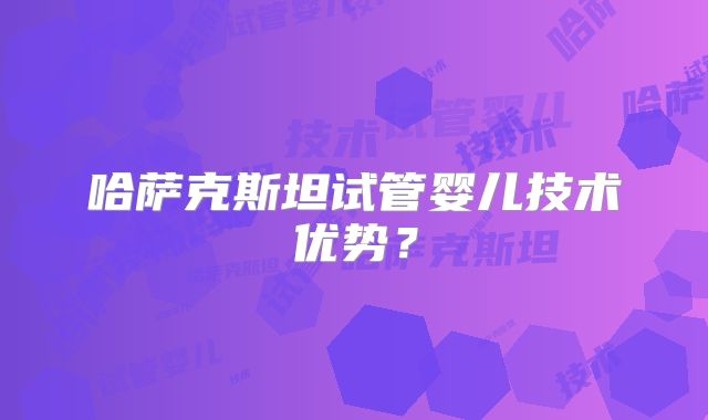 哈萨克斯坦试管婴儿技术优势？