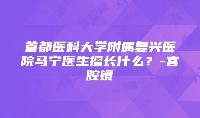 首都医科大学附属复兴医院马宁医生擅长什么？-宫腔镜