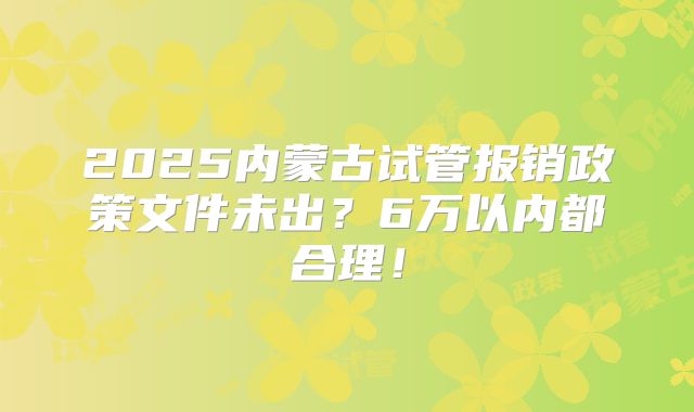 2025内蒙古试管报销政策文件未出?6万以内都合理!