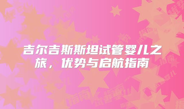 吉尔吉斯斯坦试管婴儿之旅,优势与启航指南