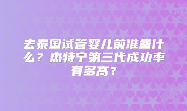 去泰国试管婴儿前准备什么？杰特宁第三代成功率有多高？
