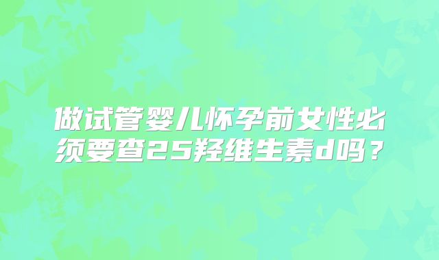 做试管婴儿怀孕前女性必须要查25羟维生素d吗？