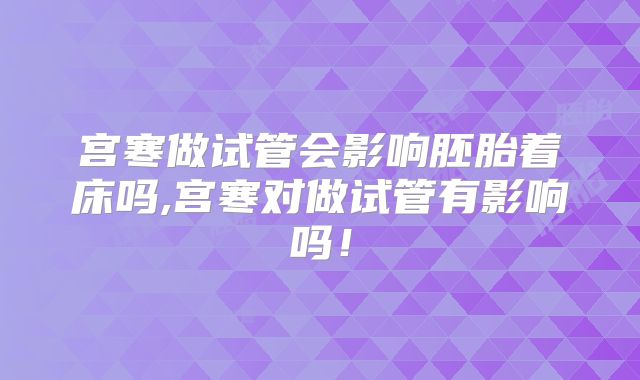 宫寒做试管会影响胚胎着床吗,宫寒对做试管有影响吗!