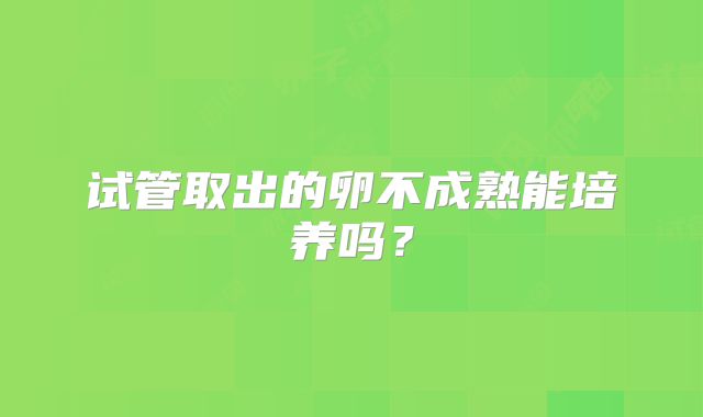 试管取出的卵不成熟能培养吗?