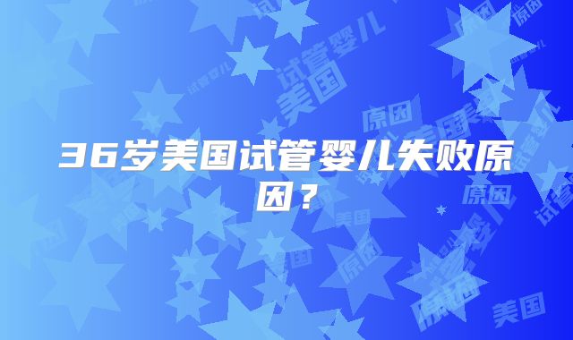 36岁美国试管婴儿失败原因？