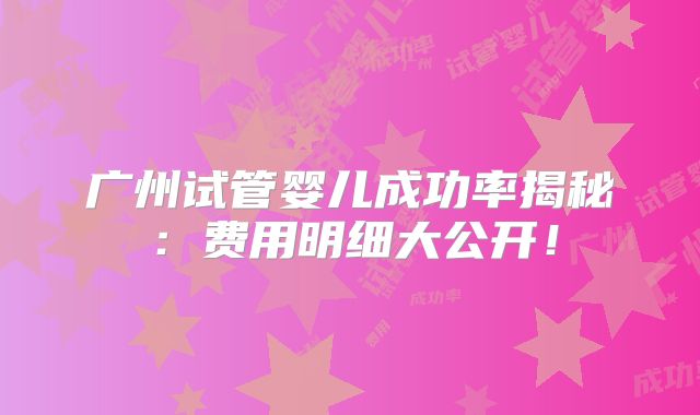 广州试管婴儿成功率揭秘：费用明细大公开！