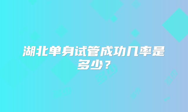 湖北单身试管成功几率是多少?