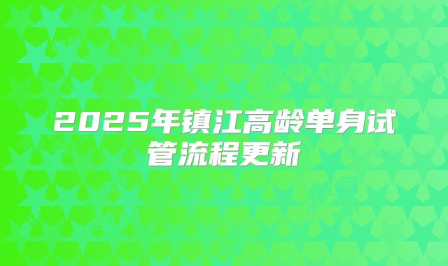 2025年镇江高龄单身试管流程更新
