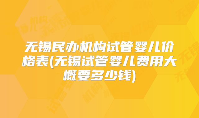 无锡民办机构试管婴儿价格表(无锡试管婴儿费用大概要多少钱)