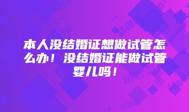 本人没结婚证想做试管怎么办!没结婚证能做试管婴儿吗!