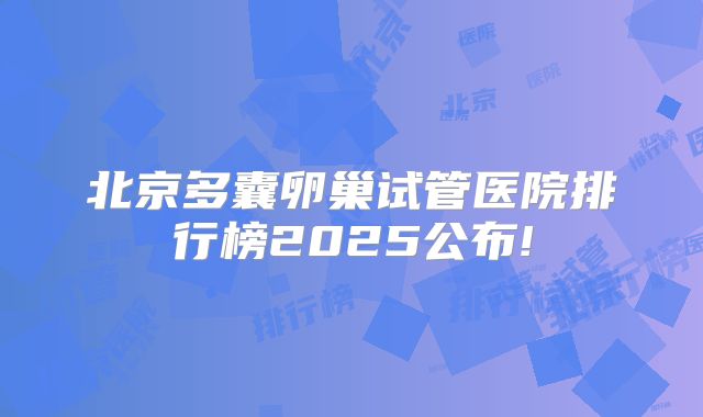 北京多囊卵巢试管医院排行榜2025公布!