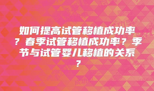 如何提高试管移植成功率?春季试管移植成功率?季节与试管婴儿移植的关系?