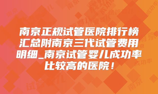 南京正规试管医院排行榜汇总附南京三代试管费用明细_南京试管婴儿成功率比较高的医院！