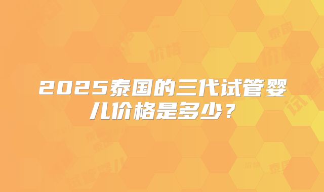 2025泰国的三代试管婴儿价格是多少?