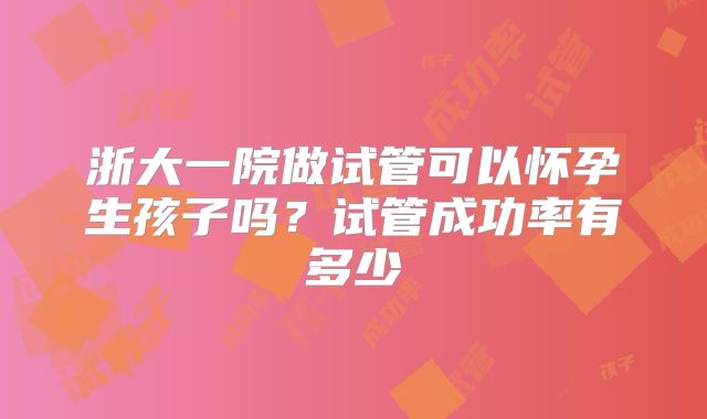 浙大一院做试管可以怀孕生孩子吗？试管成功率有多少