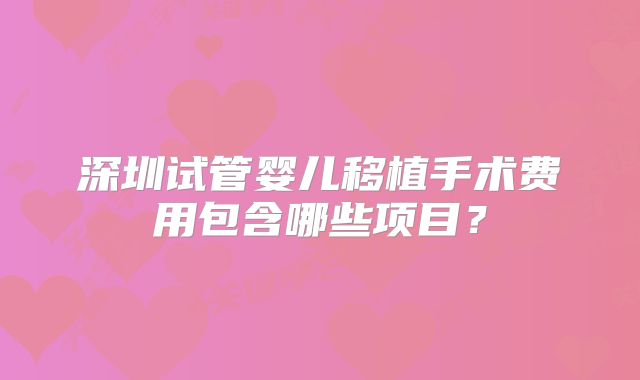 深圳试管婴儿移植手术费用包含哪些项目？