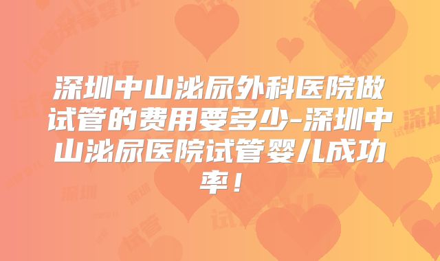 深圳中山泌尿外科医院做试管的费用要多少-深圳中山泌尿医院试管婴儿成功率！