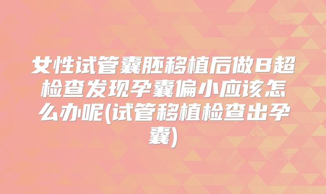 女性试管囊胚移植后做B超检查发现孕囊偏小应该怎么办呢(试管移植检查出孕囊)