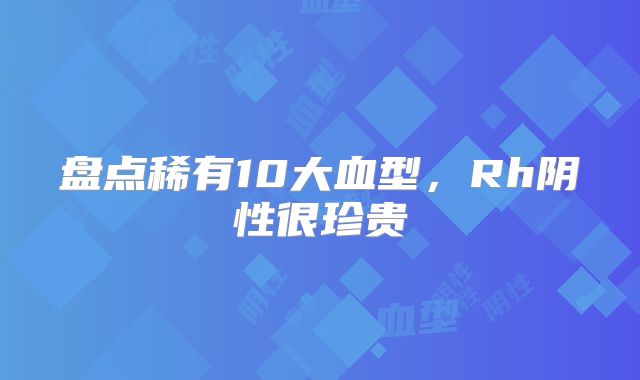 盘点稀有10大血型，Rh阴性很珍贵