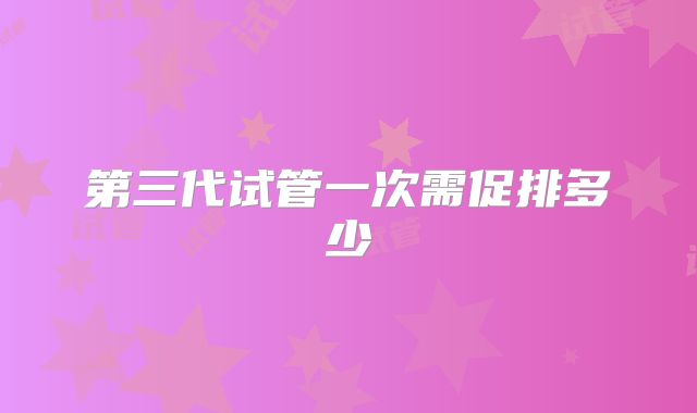第三代试管一次需促排多少