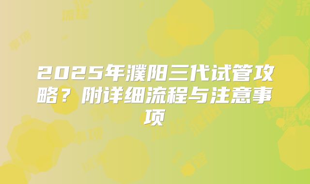 2025年濮阳三代试管攻略？附详细流程与注意事项