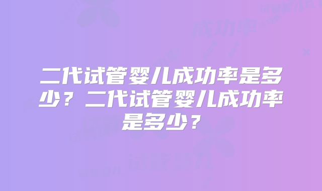 二代试管婴儿成功率是多少？二代试管婴儿成功率是多少？